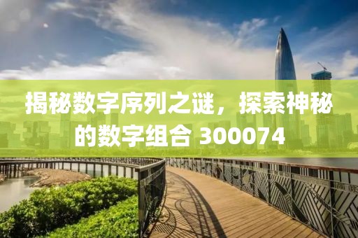 揭秘數字序列之謎，探索神秘的數字組合 300074