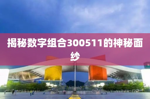 揭秘數(shù)字組合300511的神秘面紗