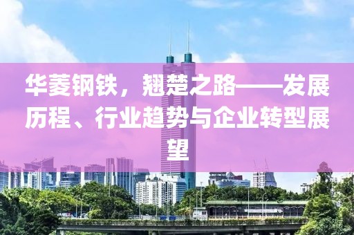 華菱鋼鐵，翹楚之路——發展歷程、行業趨勢與企業轉型展望