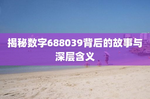 揭秘數字688039背后的故事與深層含義