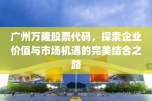 广州万隆股票代码，探索企业价值与市场机遇的完美结合之路