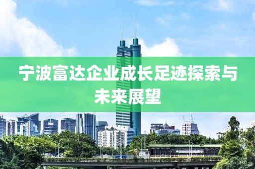 寧波富達企業(yè)成長足跡探索與未來展望