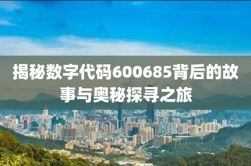 揭秘?cái)?shù)字代碼600685背后的故事與奧秘探尋之旅