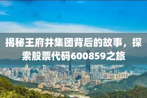 揭秘王府井集團(tuán)背后的故事，探索股票代碼600859之旅