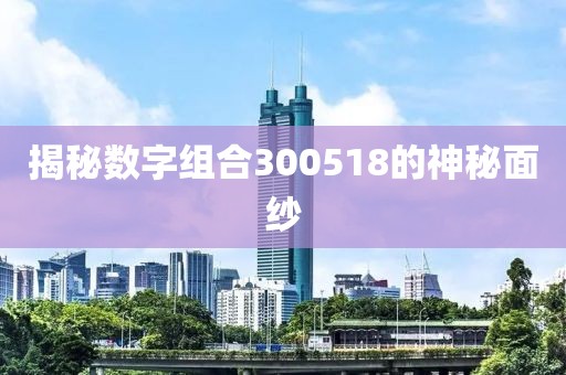 揭秘數字組合300518的神秘面紗