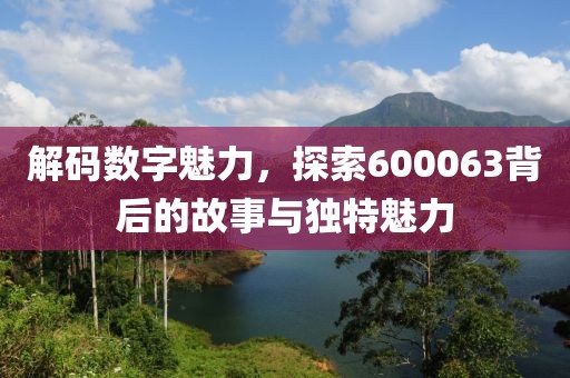 解碼數字魅力，探索600063背后的故事與獨特魅力