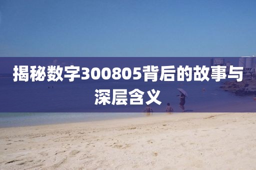 揭秘數(shù)字300805背后的故事與深層含義