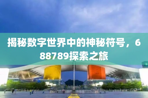 揭秘?cái)?shù)字世界中的神秘符號(hào)，688789探索之旅