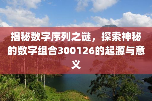 揭秘數字序列之謎，探索神秘的數字組合300126的起源與意義