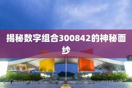 揭秘數字組合300842的神秘面紗