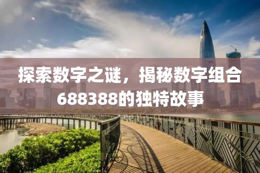 探索數(shù)字之謎，揭秘數(shù)字組合688388的獨特故事