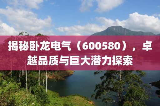 揭秘臥龍電氣（600580），卓越品質與巨大潛力探索