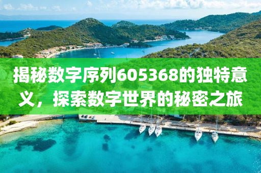 揭秘數字序列605368的獨特意義，探索數字世界的秘密之旅