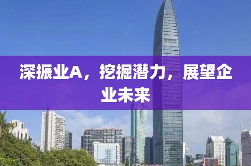 深振業A，挖掘潛力，展望企業未來