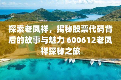 探索老鳳祥，揭秘股票代碼背后的故事與魅力 600612老鳳祥探秘之旅