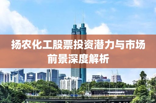 揚農(nóng)化工股票投資潛力與市場前景深度解析