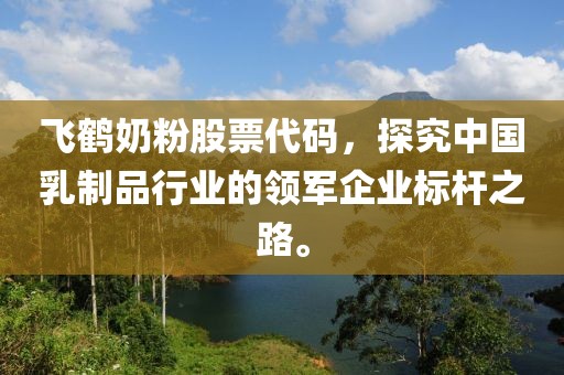 飞鹤奶粉股票代码，探究中国乳制品行业的领军企业标杆之路。