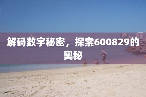 解碼數(shù)字秘密，探索600829的奧秘