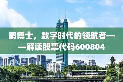 鵬博士，數字時代的領航者——解讀股票代碼600804