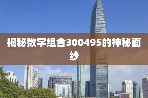 揭秘數(shù)字組合300495的神秘面紗