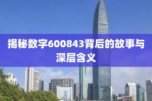 揭秘數(shù)字600843背后的故事與深層含義