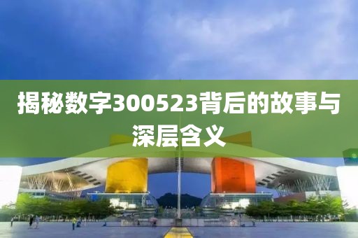 揭秘數(shù)字300523背后的故事與深層含義