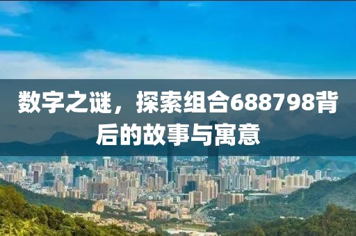 數(shù)字之謎，探索組合688798背后的故事與寓意