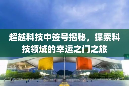 超越科技中簽號揭秘，探索科技領(lǐng)域的幸運之門之旅