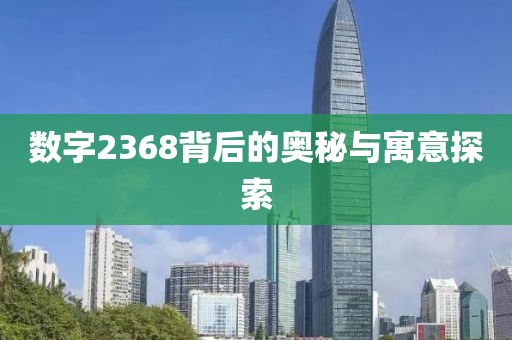 數(shù)字2368背后的奧秘與寓意探索