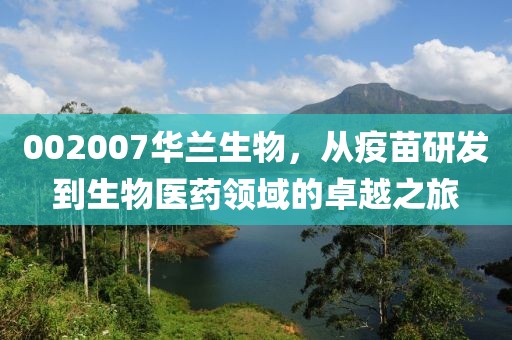 002007華蘭生物，從疫苗研發(fā)到生物醫(yī)藥領(lǐng)域的卓越之旅