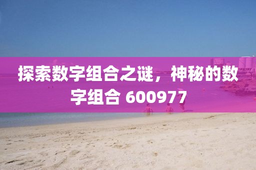 探索數(shù)字組合之謎，神秘的數(shù)字組合 600977