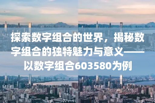 探索數字組合的世界，揭秘數字組合的獨特魅力與意義——以數字組合603580為例