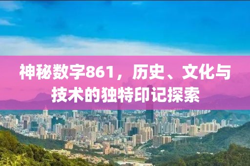 神秘數(shù)字861，歷史、文化與技術(shù)的獨特印記探索