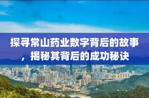 探尋常山藥業數字背后的故事，揭秘其背后的成功秘訣