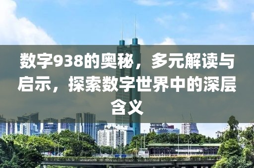 數(shù)字938的奧秘，多元解讀與啟示，探索數(shù)字世界中的深層含義