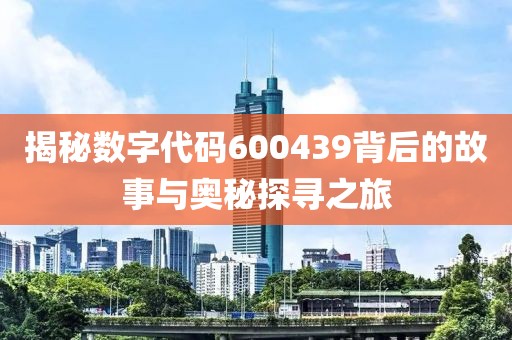 揭秘數(shù)字代碼600439背后的故事與奧秘探尋之旅