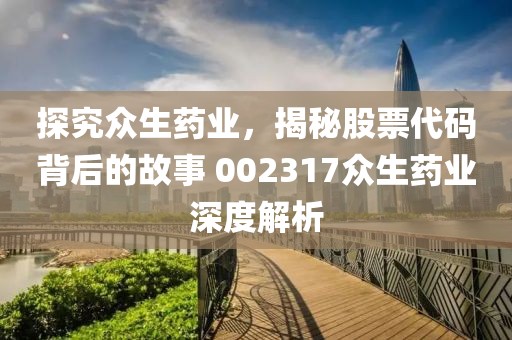 探究眾生藥業(yè)，揭秘股票代碼背后的故事 002317眾生藥業(yè)深度解析