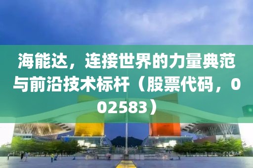 海能達，連接世界的力量典范與前沿技術標桿（股票代碼，002583）