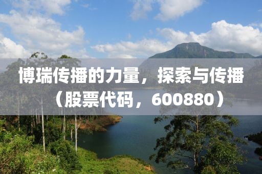 博瑞傳播的力量，探索與傳播（股票代碼，600880）