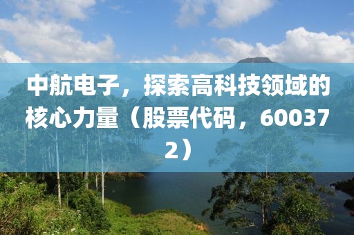 中航電子，探索高科技領域的核心力量（股票代碼，600372）