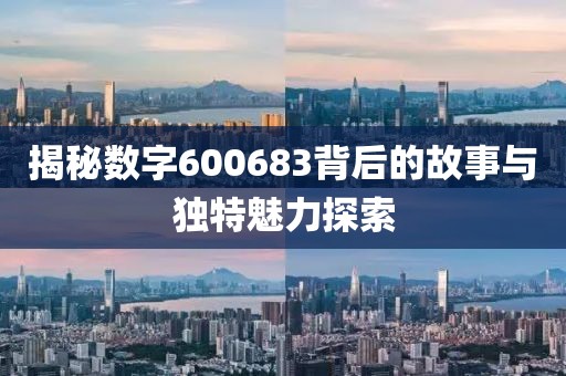 揭秘數字600683背后的故事與獨特魅力探索