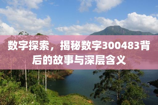 數(shù)字探索，揭秘數(shù)字300483背后的故事與深層含義