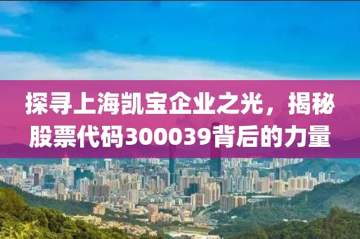 探尋上海凱寶企業(yè)之光，揭秘股票代碼300039背后的力量