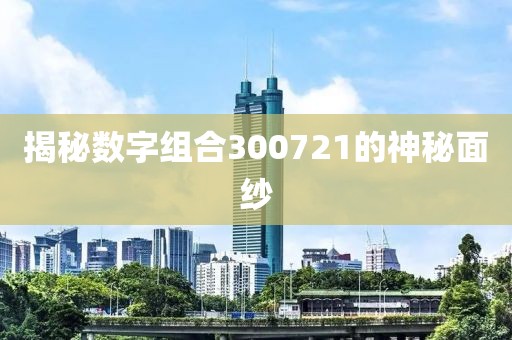 揭秘數(shù)字組合300721的神秘面紗