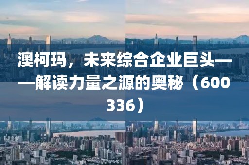 澳柯瑪，未來綜合企業(yè)巨頭——解讀力量之源的奧秘（600336）