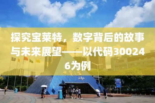 探究寶萊特，數(shù)字背后的故事與未來(lái)展望——以代碼300246為例