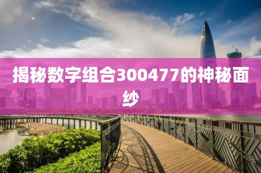 揭秘數(shù)字組合300477的神秘面紗