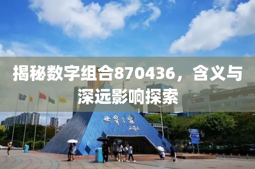 揭秘數字組合870436，含義與深遠影響探索