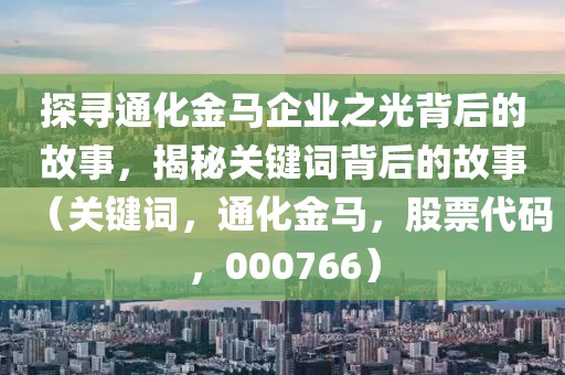 探尋通化金馬企業(yè)之光背后的故事，揭秘關鍵詞背后的故事（關鍵詞，通化金馬，股票代碼，000766）