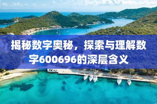 揭秘數(shù)字奧秘，探索與理解數(shù)字600696的深層含義